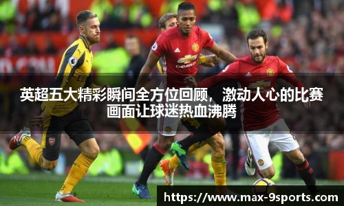 英超五大精彩瞬间全方位回顾，激动人心的比赛画面让球迷热血沸腾